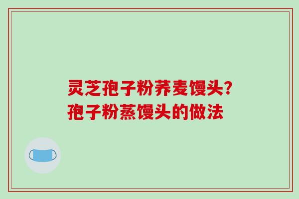 灵芝孢子粉荞麦馒头?孢子粉蒸馒头的做法-第1张图片-破壁灵芝孢子粉研究指南 灵芝孢子粉荞麦馒头?孢子粉蒸馒头的做法-第1张图片-破壁灵芝孢子粉研究指南