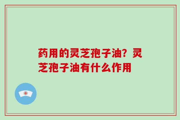 药用的灵芝孢子油?灵芝孢子油有什么作用-第1张图片-破壁灵芝孢子粉研究指南 药用的灵芝孢子油?灵芝孢子油有什么作用-第1张图片-破壁灵芝孢子粉研究指南