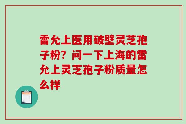 雷允上医用破壁灵芝孢子粉?问一下上海的雷允上灵芝孢子粉质量怎么样-第1张图片-破壁灵芝孢子粉研究指南 雷允上医用破壁灵芝孢子粉?问一下上海的雷允上灵芝孢子粉质量怎么样-第1张图片-破壁灵芝孢子粉研究指南