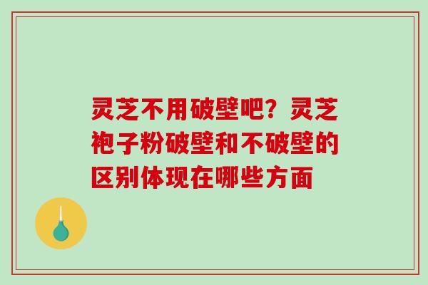灵芝不用破壁吧?灵芝袍子粉破壁和不破壁的区别体现在哪些方面-第1张图片-破壁灵芝孢子粉研究指南 灵芝不用破壁吧?灵芝袍子粉破壁和不破壁的区别体现在哪些方面-第1张图片-破壁灵芝孢子粉研究指南