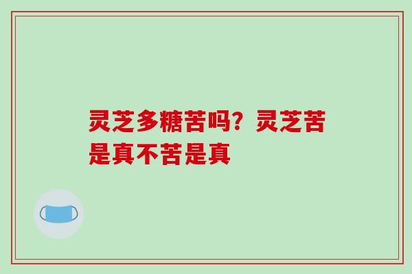 灵芝多糖苦吗？灵芝苦是真不苦是真-第1张图片-破壁灵芝孢子粉研究指南