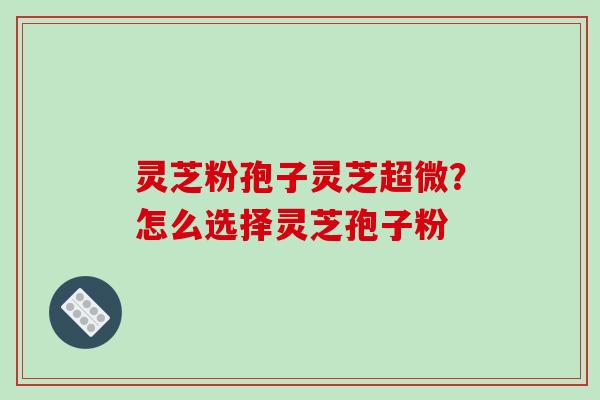 灵芝粉孢子灵芝超微?怎么选择灵芝孢子粉-第1张图片-破壁灵芝孢子粉研究指南 灵芝粉孢子灵芝超微?怎么选择灵芝孢子粉-第1张图片-破壁灵芝孢子粉研究指南