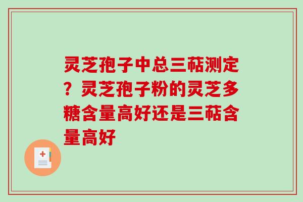 灵芝孢子中总三萜测定?灵芝孢子粉的灵芝多糖含量高好还是三萜含量高好-第1张图片-破壁灵芝孢子粉研究指南 灵芝孢子中总三萜测定?灵芝孢子粉的灵芝多糖含量高好还是三萜含量高好-第1张图片-破壁灵芝孢子粉研究指南
