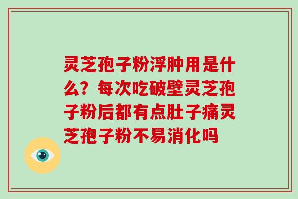 灵芝孢子粉浮肿用是什么?每次吃破壁灵芝孢子粉后都有点肚子痛灵芝孢子粉不易消化吗-第1张图片-破壁灵芝孢子粉研究指南 灵芝孢子粉浮肿用是什么?每次吃破壁灵芝孢子粉后都有点肚子痛灵芝孢子粉不易消化吗-第1张图片-破壁灵芝孢子粉研究指南