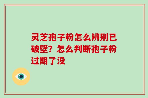灵芝孢子粉怎么辨别已破壁?怎么判断孢子粉过期了没-第1张图片-破壁灵芝孢子粉研究指南 灵芝孢子粉怎么辨别已破壁?怎么判断孢子粉过期了没-第1张图片-破壁灵芝孢子粉研究指南