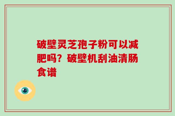 破壁灵芝孢子粉可以减肥吗?破壁机刮油清肠食谱-第1张图片-破壁灵芝孢子粉研究指南 破壁灵芝孢子粉可以减肥吗?破壁机刮油清肠食谱-第1张图片-破壁灵芝孢子粉研究指南