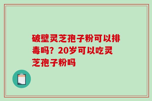 破壁灵芝孢子粉可以排毒吗？20岁可以吃灵芝孢子粉吗-第1张图片-破壁灵芝孢子粉研究指南
