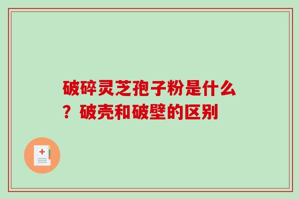 破碎灵芝孢子粉是什么?破壳和破壁的区别-第1张图片-破壁灵芝孢子粉研究指南 破碎灵芝孢子粉是什么?破壳和破壁的区别-第1张图片-破壁灵芝孢子粉研究指南