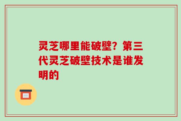 灵芝哪里能破壁?第三代灵芝破壁技术是谁发明的-第1张图片-破壁灵芝孢子粉研究指南 灵芝哪里能破壁?第三代灵芝破壁技术是谁发明的-第1张图片-破壁灵芝孢子粉研究指南