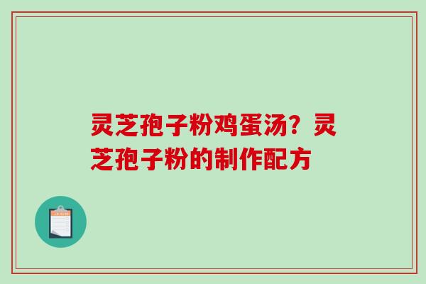 灵芝孢子粉鸡蛋汤?灵芝孢子粉的制作配方-第1张图片-破壁灵芝孢子粉研究指南 灵芝孢子粉鸡蛋汤?灵芝孢子粉的制作配方-第1张图片-破壁灵芝孢子粉研究指南