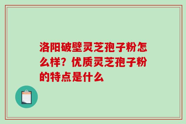 洛阳破壁灵芝孢子粉怎么样?优质灵芝孢子粉的特点是什么-第1张图片-破壁灵芝孢子粉研究指南 洛阳破壁灵芝孢子粉怎么样?优质灵芝孢子粉的特点是什么-第1张图片-破壁灵芝孢子粉研究指南