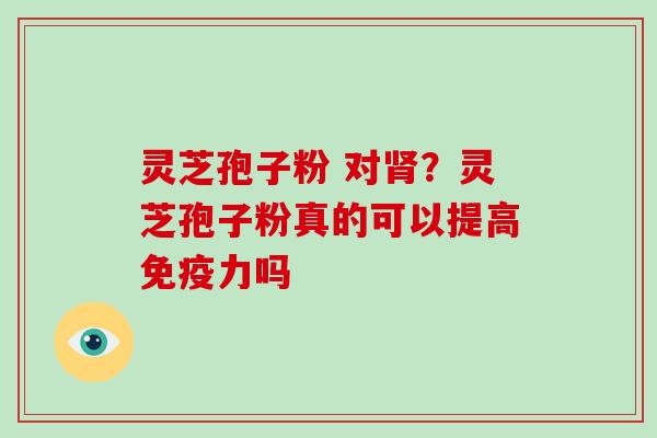 灵芝孢子粉 对肾?灵芝孢子粉真的可以提高免疫力吗-第1张图片-破壁灵芝孢子粉研究指南 灵芝孢子粉 对肾?灵芝孢子粉真的可以提高免疫力吗-第1张图片-破壁灵芝孢子粉研究指南