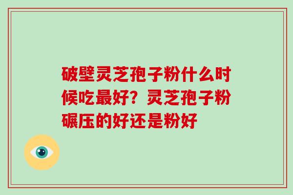 破壁灵芝孢子粉什么时候吃最好?灵芝孢子粉碾压的好还是粉好-第1张图片-破壁灵芝孢子粉研究指南 破壁灵芝孢子粉什么时候吃最好?灵芝孢子粉碾压的好还是粉好-第1张图片-破壁灵芝孢子粉研究指南
