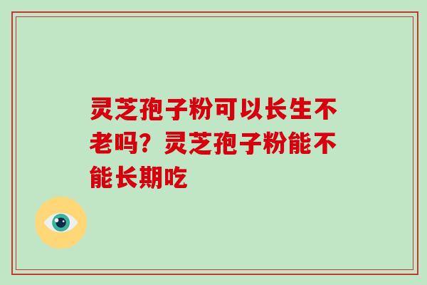 灵芝孢子粉可以长生不老吗?灵芝孢子粉能不能长期吃-第1张图片-破壁灵芝孢子粉研究指南 灵芝孢子粉可以长生不老吗?灵芝孢子粉能不能长期吃-第1张图片-破壁灵芝孢子粉研究指南