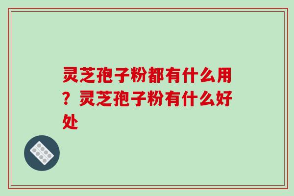 灵芝孢子粉都有什么用?灵芝孢子粉有什么好处-第1张图片-破壁灵芝孢子粉研究指南 灵芝孢子粉都有什么用?灵芝孢子粉有什么好处-第1张图片-破壁灵芝孢子粉研究指南