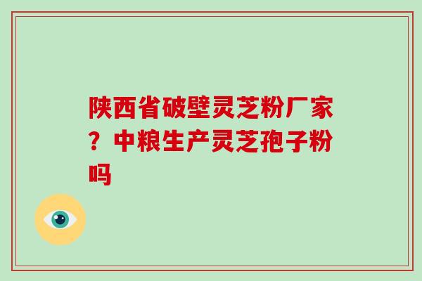 陕西省破壁灵芝粉厂家?中粮生产灵芝孢子粉吗-第1张图片-破壁灵芝孢子粉研究指南 陕西省破壁灵芝粉厂家?中粮生产灵芝孢子粉吗-第1张图片-破壁灵芝孢子粉研究指南