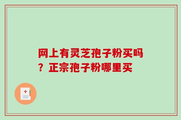 网上有灵芝孢子粉买吗?正宗孢子粉哪里买-第1张图片-破壁灵芝孢子粉研究指南 网上有灵芝孢子粉买吗?正宗孢子粉哪里买-第1张图片-破壁灵芝孢子粉研究指南