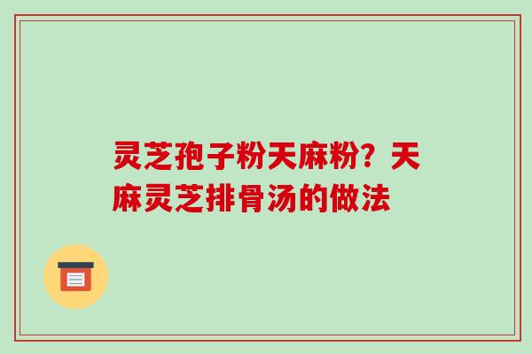 灵芝孢子粉天麻粉?天麻灵芝排骨汤的做法-第1张图片-破壁灵芝孢子粉研究指南 灵芝孢子粉天麻粉?天麻灵芝排骨汤的做法-第1张图片-破壁灵芝孢子粉研究指南