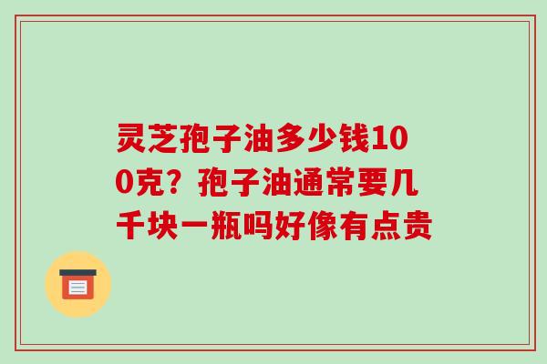 灵芝孢子油多少钱100克?孢子油通常要几千块一瓶吗好像有点贵-第1张图片-破壁灵芝孢子粉研究指南 灵芝孢子油多少钱100克?孢子油通常要几千块一瓶吗好像有点贵-第1张图片-破壁灵芝孢子粉研究指南
