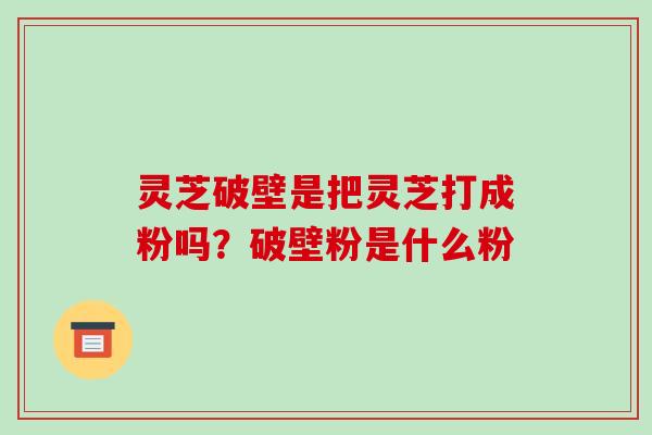 灵芝破壁是把灵芝打成粉吗?破壁粉是什么粉-第1张图片-破壁灵芝孢子粉研究指南 灵芝破壁是把灵芝打成粉吗?破壁粉是什么粉-第1张图片-破壁灵芝孢子粉研究指南
