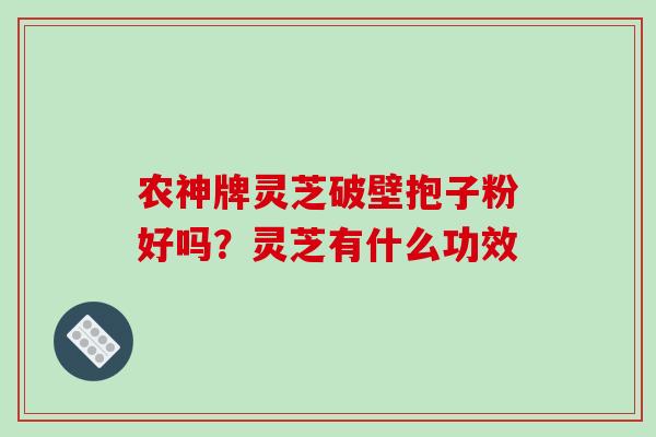 农神牌灵芝破壁抱子粉好吗?灵芝有什么功效-第1张图片-破壁灵芝孢子粉研究指南 农神牌灵芝破壁抱子粉好吗?灵芝有什么功效-第1张图片-破壁灵芝孢子粉研究指南