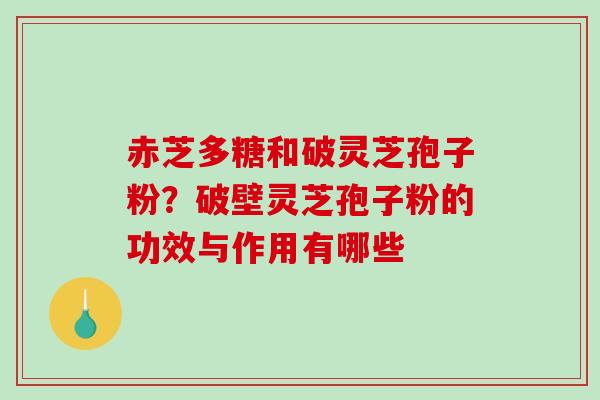 赤芝多糖和破灵芝孢子粉？破壁灵芝孢子粉的功效与作用有哪些-第1张图片-破壁灵芝孢子粉研究指南