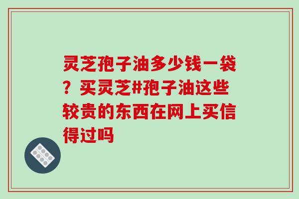 灵芝孢子油多少钱一袋?买灵芝#孢子油这些较贵的东西在网上买信得过吗-第1张图片-破壁灵芝孢子粉研究指南 灵芝孢子油多少钱一袋?买灵芝#孢子油这些较贵的东西在网上买信得过吗-第1张图片-破壁灵芝孢子粉研究指南