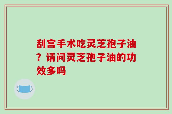 刮宫手术吃灵芝孢子油？请问灵芝孢子油的功效多吗-第1张图片-破壁灵芝孢子粉研究指南