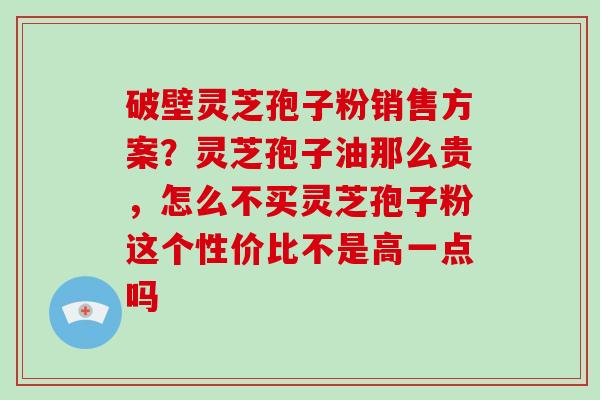 破壁灵芝孢子粉销售方案？灵芝孢子油那么贵，怎么不买灵芝孢子粉这个性价比不是高一点吗-第1张图片-破壁灵芝孢子粉研究指南