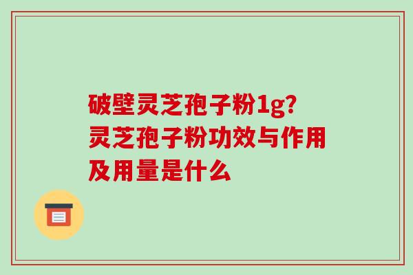 破壁灵芝孢子粉1g?灵芝孢子粉功效与作用及用量是什么-第1张图片-破壁灵芝孢子粉研究指南 破壁灵芝孢子粉1g?灵芝孢子粉功效与作用及用量是什么-第1张图片-破壁灵芝孢子粉研究指南