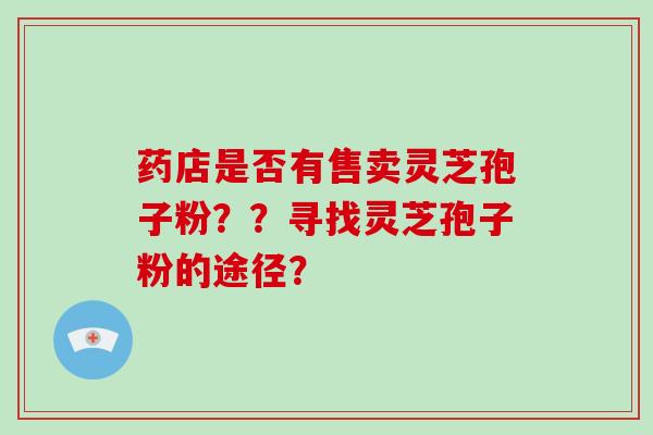 药店是否有售卖灵芝孢子粉??寻找灵芝孢子粉的途径?-第1张图片-破壁灵芝孢子粉研究指南 药店是否有售卖灵芝孢子粉??寻找灵芝孢子粉的途径?-第1张图片-破壁灵芝孢子粉研究指南
