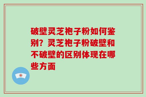 破壁灵芝袍子粉如何鉴别?灵芝袍子粉破壁和不破壁的区别体现在哪些方面-第1张图片-破壁灵芝孢子粉研究指南 破壁灵芝袍子粉如何鉴别?灵芝袍子粉破壁和不破壁的区别体现在哪些方面-第1张图片-破壁灵芝孢子粉研究指南