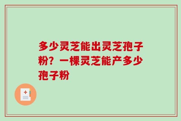 多少灵芝能出灵芝孢子粉？一棵灵芝能产多少孢子粉-第1张图片-破壁灵芝孢子粉研究指南