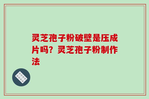 灵芝孢子粉破壁是压成片吗?灵芝孢子粉制作法-第1张图片-破壁灵芝孢子粉研究指南 灵芝孢子粉破壁是压成片吗?灵芝孢子粉制作法-第1张图片-破壁灵芝孢子粉研究指南