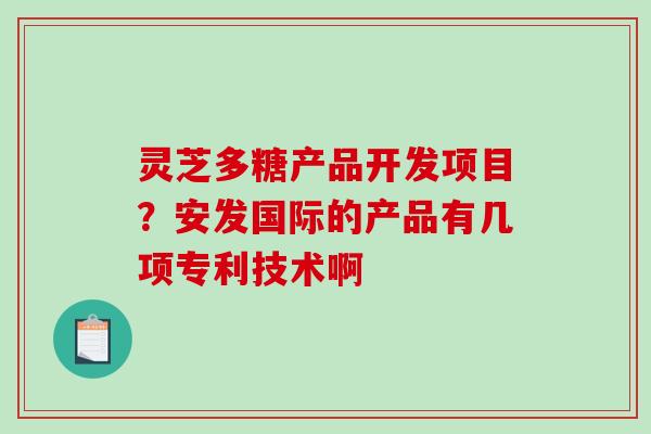 灵芝多糖产品开发项目?安发国际的产品有几项专利技术啊-第1张图片-破壁灵芝孢子粉研究指南 灵芝多糖产品开发项目?安发国际的产品有几项专利技术啊-第1张图片-破壁灵芝孢子粉研究指南