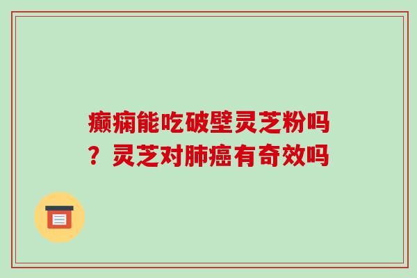 癫痫能吃破壁灵芝粉吗?灵芝对肺癌有奇效吗-第1张图片-破壁灵芝孢子粉研究指南 癫痫能吃破壁灵芝粉吗?灵芝对肺癌有奇效吗-第1张图片-破壁灵芝孢子粉研究指南