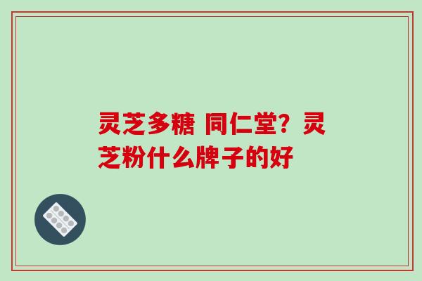 灵芝多糖 同仁堂？灵芝粉什么牌子的好-第1张图片-破壁灵芝孢子粉研究指南