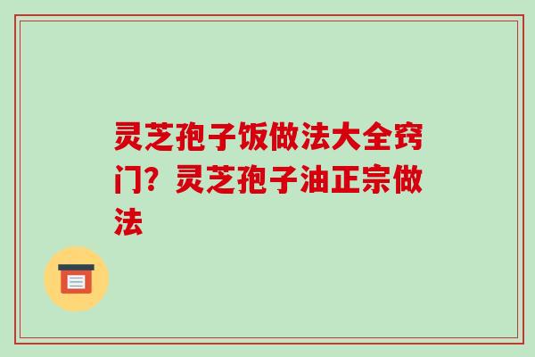 灵芝孢子饭做法大全窍门?灵芝孢子油正宗做法-第1张图片-破壁灵芝孢子粉研究指南 灵芝孢子饭做法大全窍门?灵芝孢子油正宗做法-第1张图片-破壁灵芝孢子粉研究指南