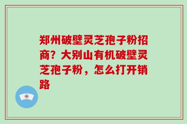 郑州破壁灵芝孢子粉招商?大别山有机破壁灵芝孢子粉,怎么打开销路-第1张图片-破壁灵芝孢子粉研究指南 郑州破壁灵芝孢子粉招商?大别山有机破壁灵芝孢子粉,怎么打开销路-第1张图片-破壁灵芝孢子粉研究指南