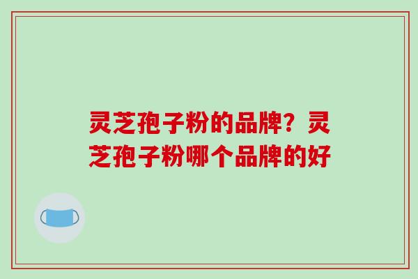 灵芝孢子粉的品牌?灵芝孢子粉哪个品牌的好-第1张图片-破壁灵芝孢子粉研究指南 灵芝孢子粉的品牌?灵芝孢子粉哪个品牌的好-第1张图片-破壁灵芝孢子粉研究指南