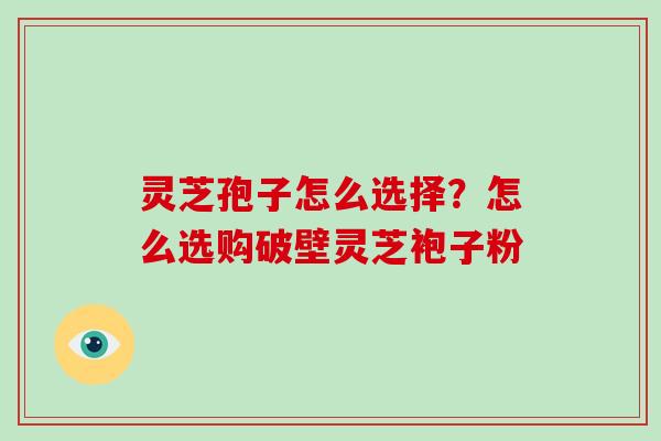 灵芝孢子怎么选择?怎么选购破壁灵芝袍子粉-第1张图片-破壁灵芝孢子粉研究指南 灵芝孢子怎么选择?怎么选购破壁灵芝袍子粉-第1张图片-破壁灵芝孢子粉研究指南