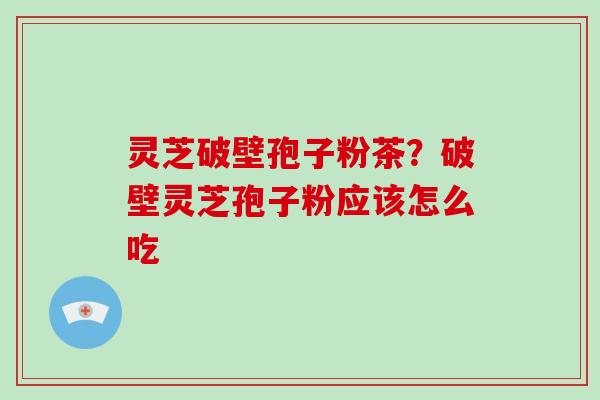 灵芝破壁孢子粉茶?破壁灵芝孢子粉应该怎么吃-第1张图片-破壁灵芝孢子粉研究指南 灵芝破壁孢子粉茶?破壁灵芝孢子粉应该怎么吃-第1张图片-破壁灵芝孢子粉研究指南
