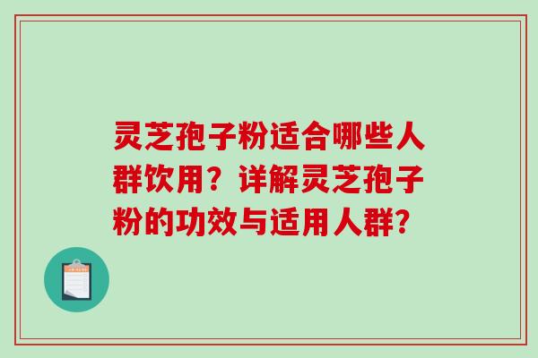 灵芝孢子粉适合哪些人群饮用？详解灵芝孢子粉的功效与适用人群？-第1张图片-破壁灵芝孢子粉研究指南