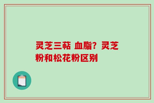 灵芝三萜 血脂?灵芝粉和松花粉区别-第1张图片-破壁灵芝孢子粉研究指南 灵芝三萜 血脂?灵芝粉和松花粉区别-第1张图片-破壁灵芝孢子粉研究指南