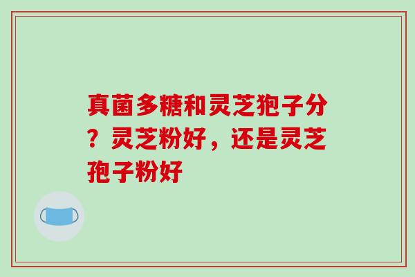 真菌多糖和灵芝狍子分?灵芝粉好,还是灵芝孢子粉好-第1张图片-破壁灵芝孢子粉研究指南 真菌多糖和灵芝狍子分?灵芝粉好,还是灵芝孢子粉好-第1张图片-破壁灵芝孢子粉研究指南
