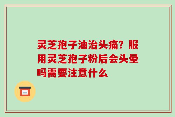 灵芝孢子油治头痛？服用灵芝孢子粉后会头晕吗需要注意什么-第1张图片-破壁灵芝孢子粉研究指南