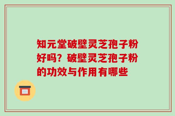 知元堂破壁灵芝孢子粉好吗?破壁灵芝孢子粉的功效与作用有哪些-第1张图片-破壁灵芝孢子粉研究指南 知元堂破壁灵芝孢子粉好吗?破壁灵芝孢子粉的功效与作用有哪些-第1张图片-破壁灵芝孢子粉研究指南