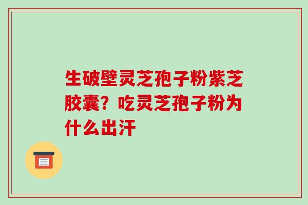 生破壁灵芝孢子粉紫芝胶囊?吃灵芝孢子粉为什么出汗-第1张图片-破壁灵芝孢子粉研究指南 生破壁灵芝孢子粉紫芝胶囊?吃灵芝孢子粉为什么出汗-第1张图片-破壁灵芝孢子粉研究指南
