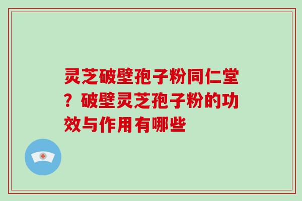 灵芝破壁孢子粉同仁堂?破壁灵芝孢子粉的功效与作用有哪些-第1张图片-破壁灵芝孢子粉研究指南 灵芝破壁孢子粉同仁堂?破壁灵芝孢子粉的功效与作用有哪些-第1张图片-破壁灵芝孢子粉研究指南