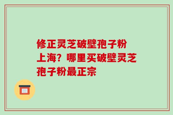 修正灵芝破壁孢子粉 上海?哪里买破壁灵芝孢子粉最正宗-第1张图片-破壁灵芝孢子粉研究指南 修正灵芝破壁孢子粉 上海?哪里买破壁灵芝孢子粉最正宗-第1张图片-破壁灵芝孢子粉研究指南